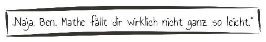 Naja, Ben. Mathe fällt dir wirklich nichtso leicht.