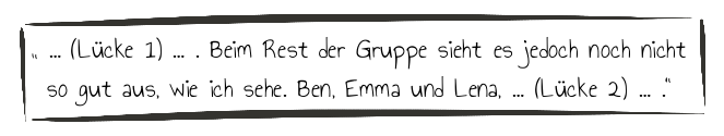 (Lücke 1) ... Beim Rest der Gruppe sieht es jedoch noch nicht so gut aus, wie ich sehe. Ben, Emma, Lena... (Lücke 2)